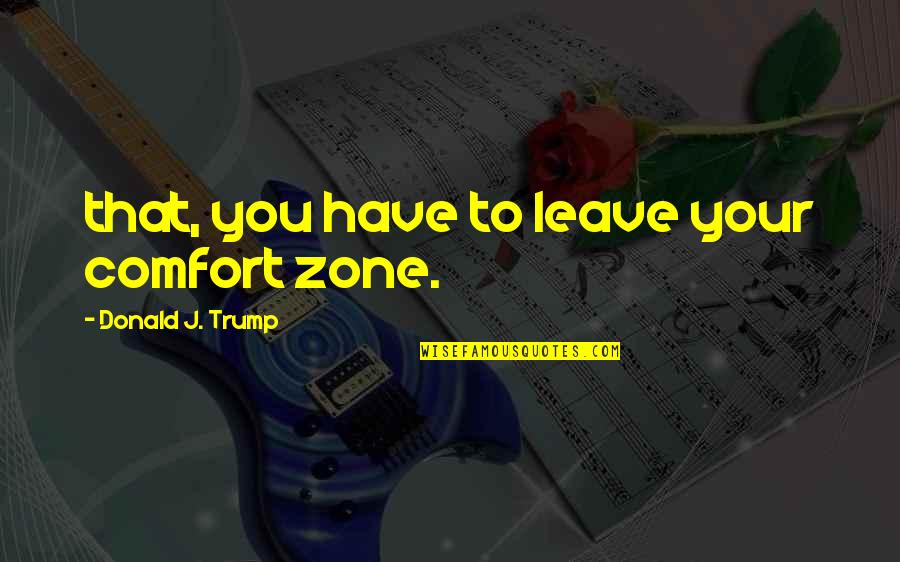 Comfort Zone Quotes By Donald J. Trump: that, you have to leave your comfort zone.