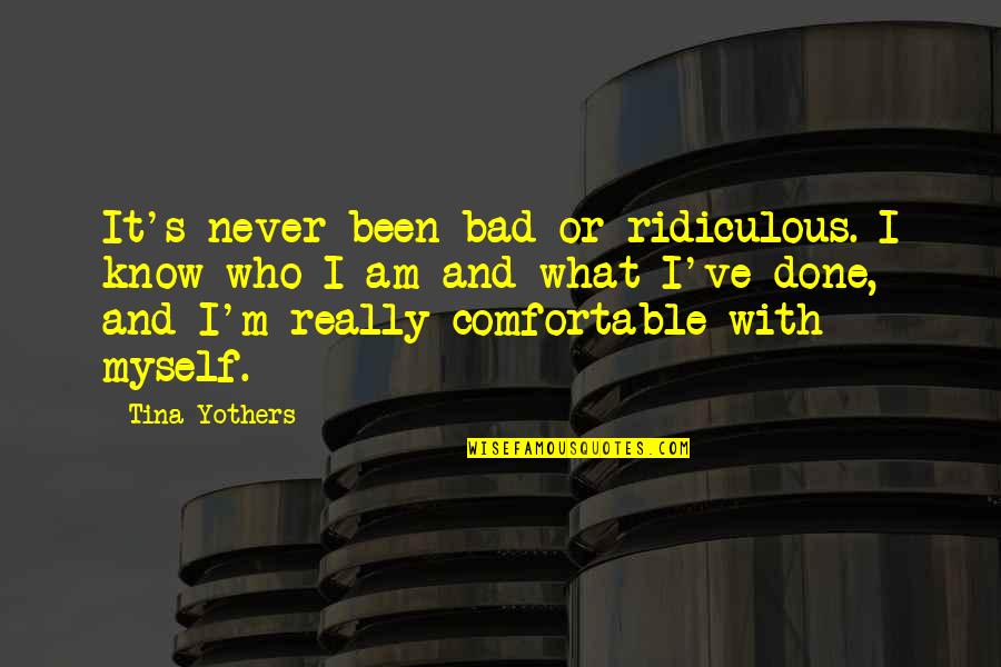 Comfortable With Myself Quotes By Tina Yothers: It's never been bad or ridiculous. I know