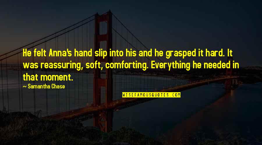 Comforting Friends Quotes By Samantha Chase: He felt Anna's hand slip into his and Comforting Friends Quotes By Samantha Chase: He felt Anna's hand slip into his and