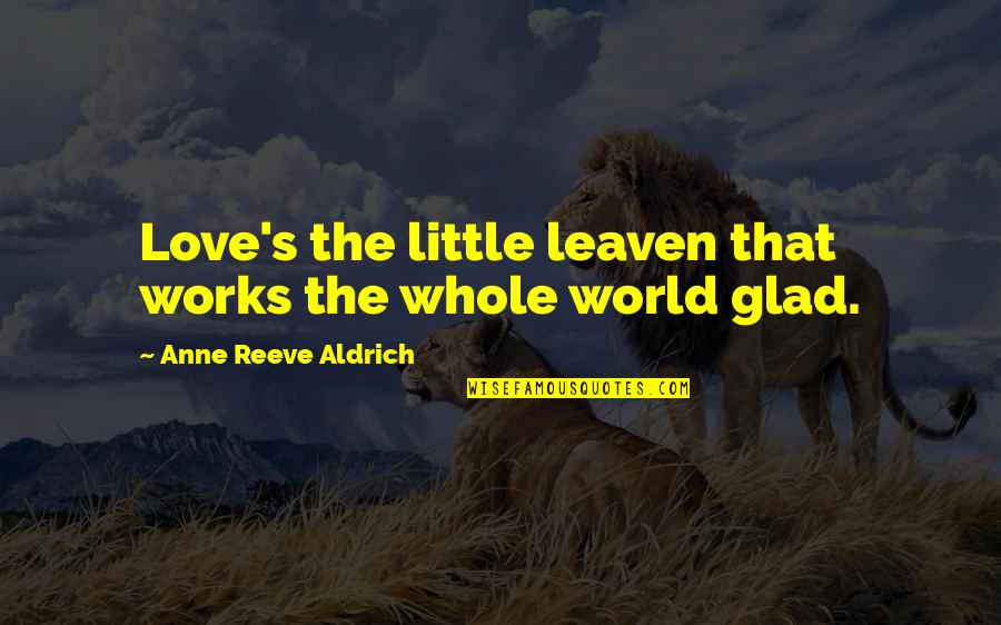 Comforting Presence Quotes By Anne Reeve Aldrich: Love's the little leaven that works the whole Comforting Presence Quotes By Anne Reeve Aldrich: Love's the little leaven that works the whole