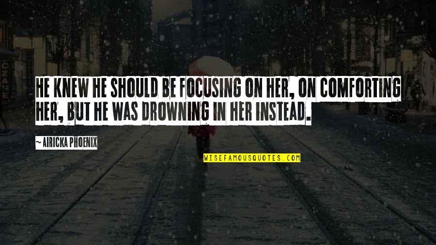 Comforting Quotes By Airicka Phoenix: He knew he should be focusing on her,