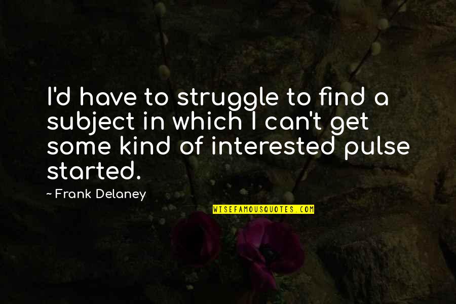 Comforting Words Quotes By Frank Delaney: I'd have to struggle to find a subject