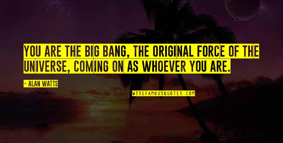 Coming As You Are Quotes By Alan Watts: You are the big bang, the original force Coming As You Are Quotes By Alan Watts: You are the big bang, the original force