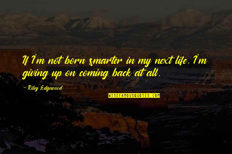 Coming Back Into Life Quotes By Riley Edgewood: If I'm not born smarter in my next
