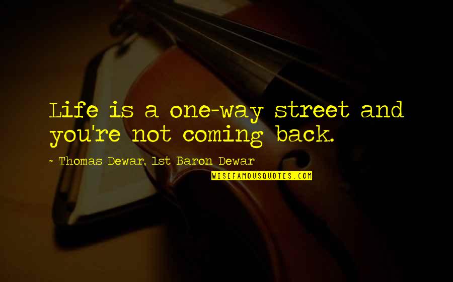 Coming Back Into Life Quotes By Thomas Dewar, 1st Baron Dewar: Life is a one-way street and you're not Coming Back Into Life Quotes By Thomas Dewar, 1st Baron Dewar: Life is a one-way street and you're not