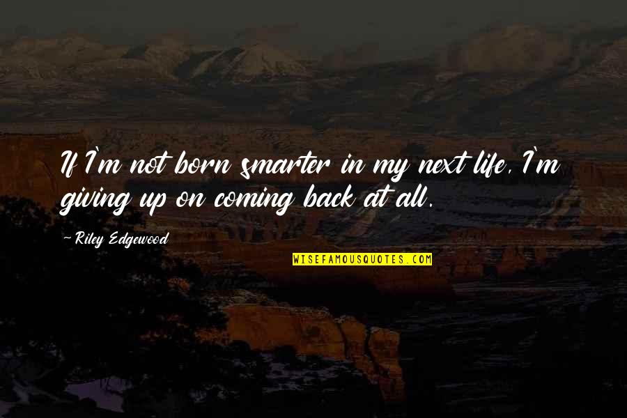 Coming Back Into Your Life Quotes By Riley Edgewood: If I'm not born smarter in my next