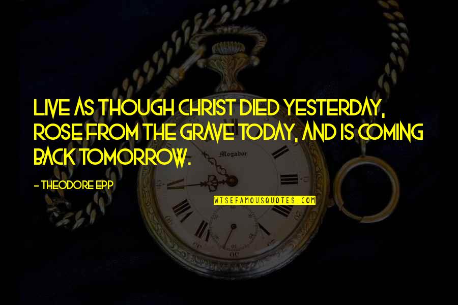 Coming Back Into Your Life Quotes By Theodore Epp: Live as though Christ died yesterday, rose from Coming Back Into Your Life Quotes By Theodore Epp: Live as though Christ died yesterday, rose from
