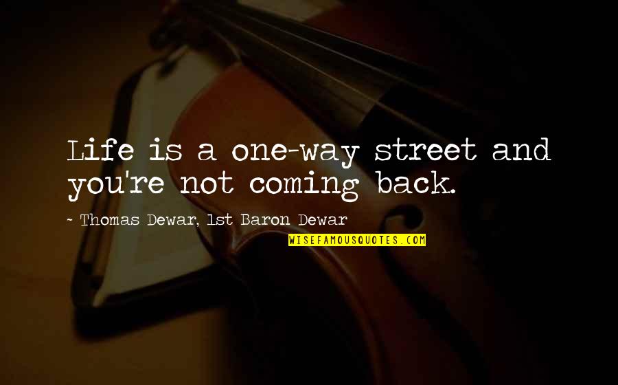 Coming Back Into Your Life Quotes By Thomas Dewar, 1st Baron Dewar: Life is a one-way street and you're not Coming Back Into Your Life Quotes By Thomas Dewar, 1st Baron Dewar: Life is a one-way street and you're not