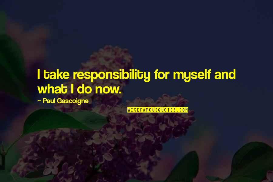 Coming Back Together Quotes By Paul Gascoigne: I take responsibility for myself and what I Coming Back Together Quotes By Paul Gascoigne: I take responsibility for myself and what I