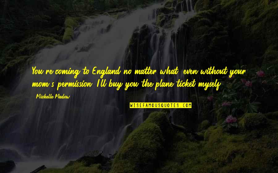 Coming Even Quotes By Michelle Madow: You're coming to England no matter what, even Coming Even Quotes By Michelle Madow: You're coming to England no matter what, even