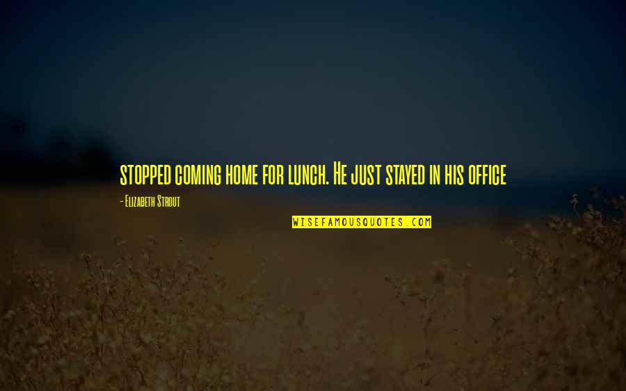 Coming Home Quotes By Elizabeth Strout: stopped coming home for lunch. He just stayed Coming Home Quotes By Elizabeth Strout: stopped coming home for lunch. He just stayed
