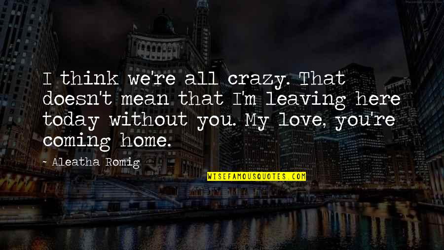 Coming Home Soon Love Quotes By Aleatha Romig: I think we're all crazy. That doesn't mean