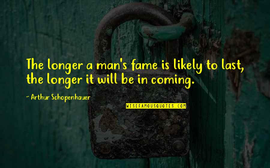 Coming Last Quotes By Arthur Schopenhauer: The longer a man's fame is likely to