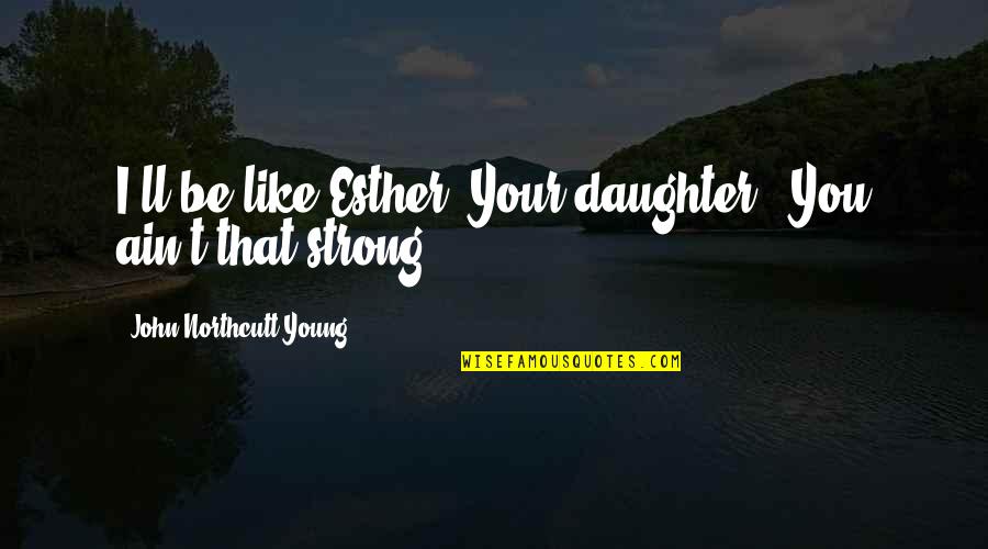 Coming Out Strong Quotes By John Northcutt Young: I'll be like Esther. Your daughter.""You ain't that Coming Out Strong Quotes By John Northcutt Young: I'll be like Esther. Your daughter.""You ain't that