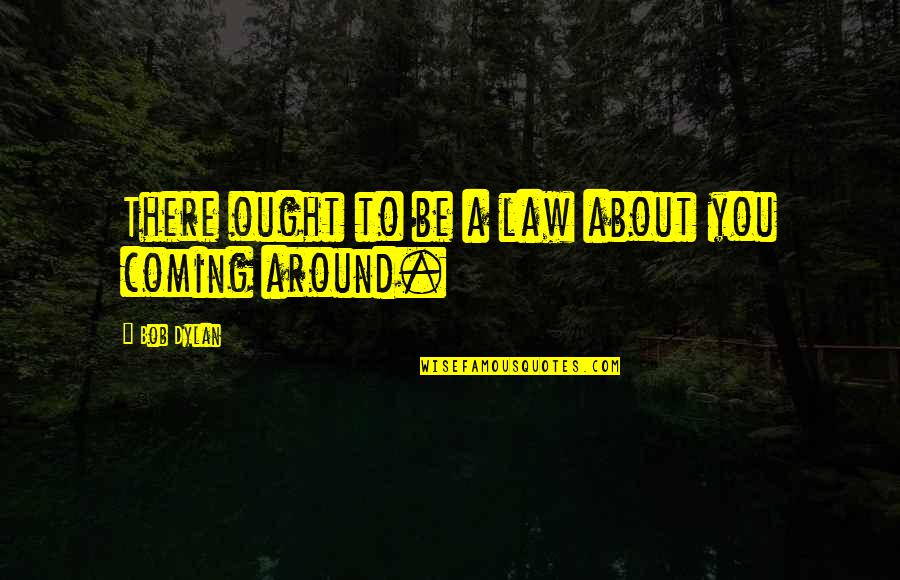 Coming There Quotes By Bob Dylan: There ought to be a law about you Coming There Quotes By Bob Dylan: There ought to be a law about you