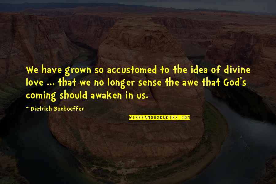 Coming To God Quotes By Dietrich Bonhoeffer: We have grown so accustomed to the idea