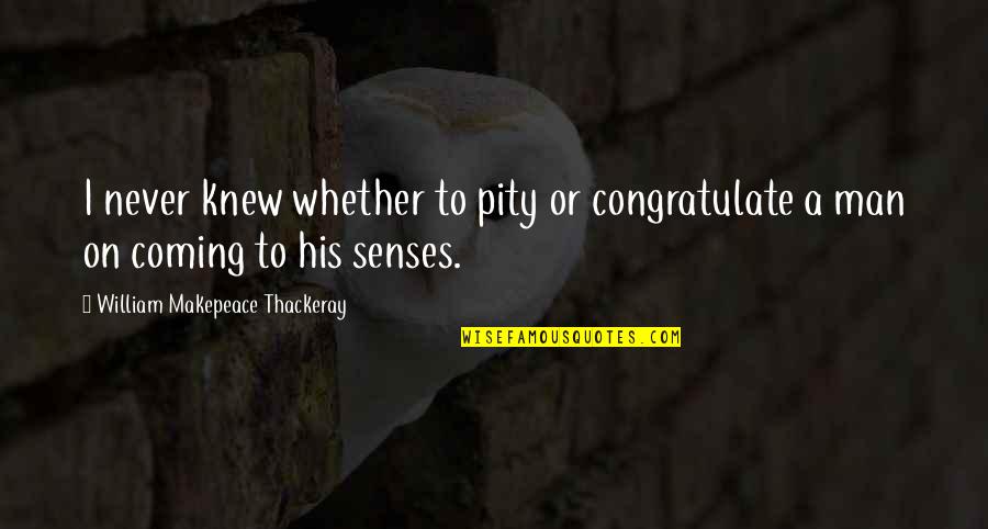 Coming To Senses Quotes By William Makepeace Thackeray: I never knew whether to pity or congratulate
