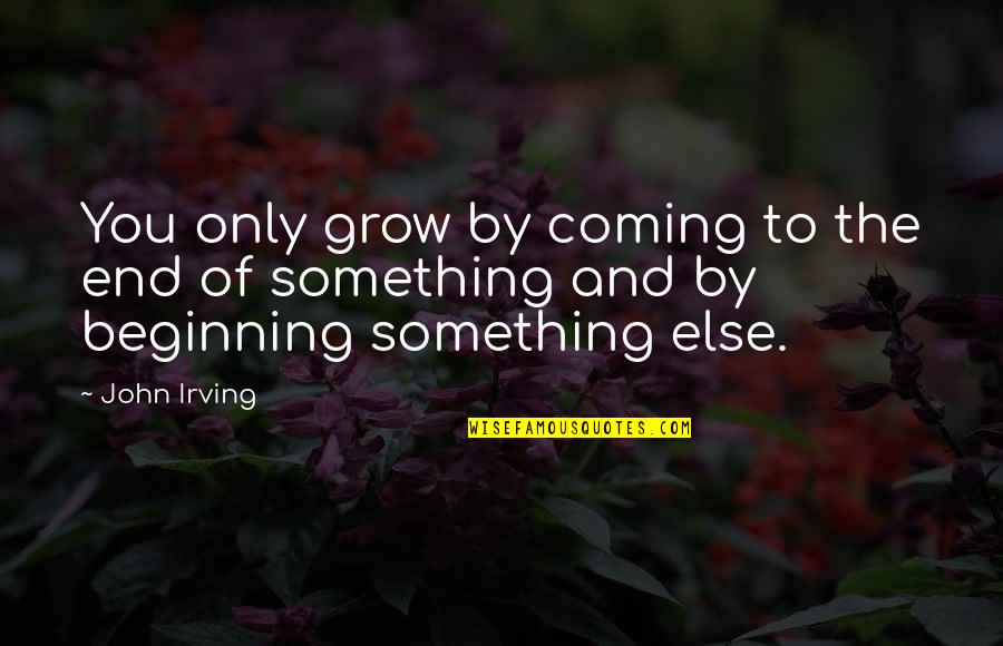 Coming To The End Quotes By John Irving: You only grow by coming to the end