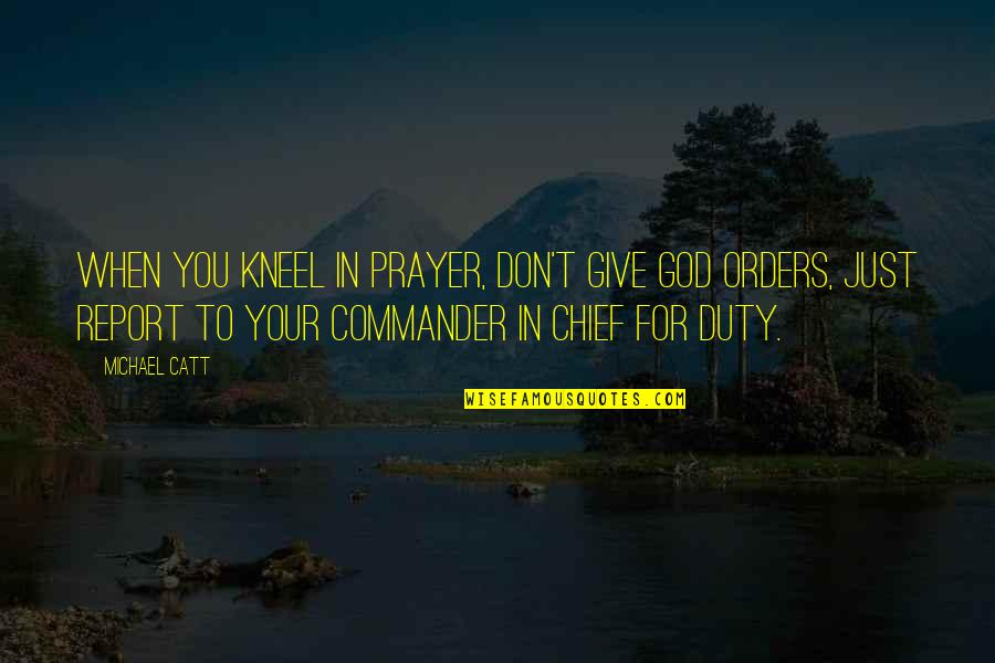 Commander In Chief Quotes By Michael Catt: When you kneel in prayer, don't give God