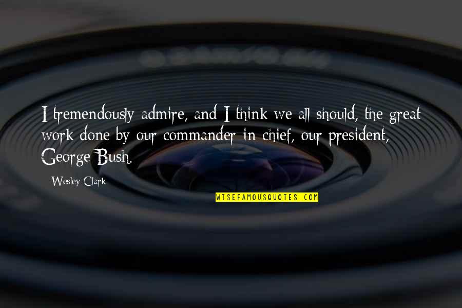 Commander In Chief Quotes By Wesley Clark: I tremendously admire, and I think we all