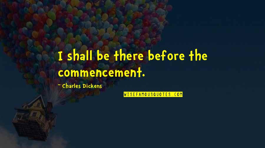 Commencement's Quotes By Charles Dickens: I shall be there before the commencement.