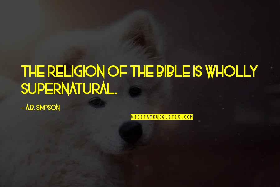 Commending Quotes By A.B. Simpson: The religion of the Bible is wholly supernatural.