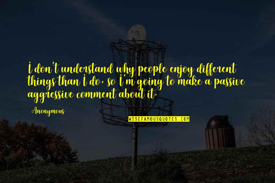 Comment Quotes By Anonymous: I don't understand why people enjoy different things