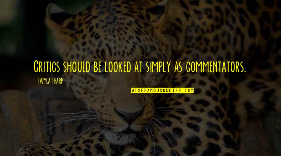 Commentators Quotes By Twyla Tharp: Critics should be looked at simply as commentators.