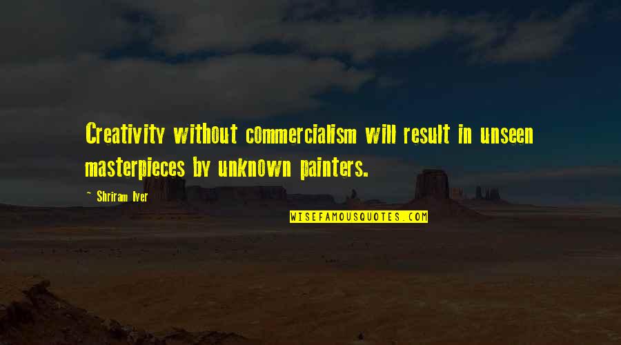 Commercialism Quotes By Shriram Iyer: Creativity without commercialism will result in unseen masterpieces