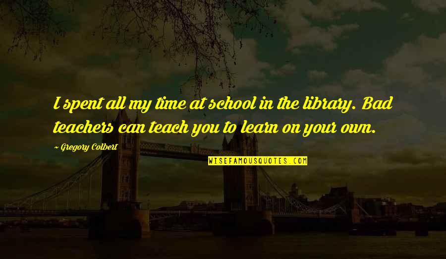 Commissaris Van Quotes By Gregory Colbert: I spent all my time at school in Commissaris Van Quotes By Gregory Colbert: I spent all my time at school in