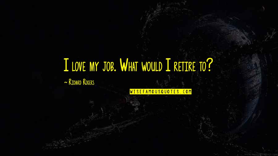 Commitee Quotes By Richard Rogers: I love my job. What would I retire