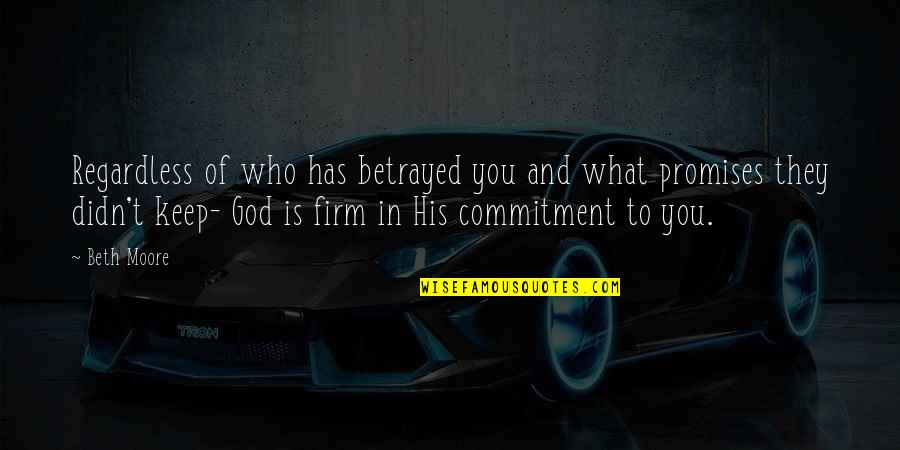 Commitment God Quotes By Beth Moore: Regardless of who has betrayed you and what Commitment God Quotes By Beth Moore: Regardless of who has betrayed you and what