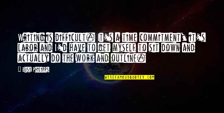 Commitment In Work Quotes By Busy Philipps: Writing is difficult. It's a time commitment, it's