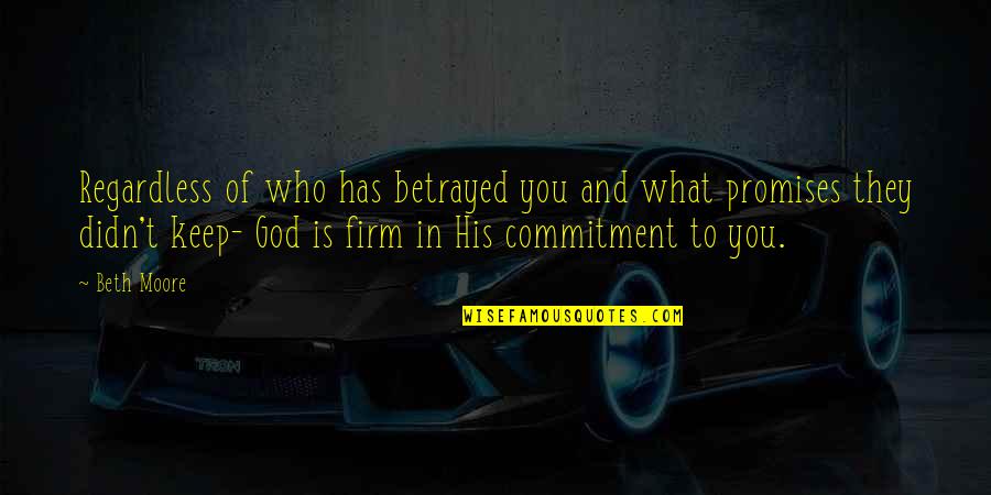 Commitment To God Quotes By Beth Moore: Regardless of who has betrayed you and what