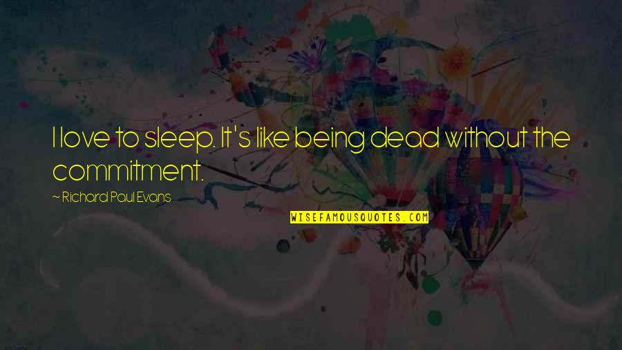 Commitment To Love Quotes By Richard Paul Evans: I love to sleep. It's like being dead Commitment To Love Quotes By Richard Paul Evans: I love to sleep. It's like being dead