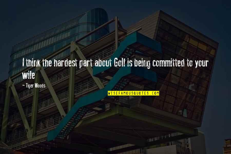 Committed Quotes By Tiger Woods: I think the hardest part about Golf is