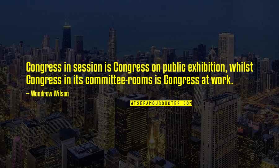 Committee At Work Quotes By Woodrow Wilson: Congress in session is Congress on public exhibition,