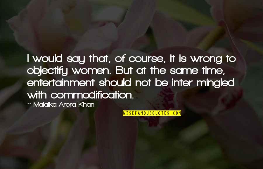 Commodification Of Women Quotes By Malaika Arora Khan: I would say that, of course, it is Commodification Of Women Quotes By Malaika Arora Khan: I would say that, of course, it is