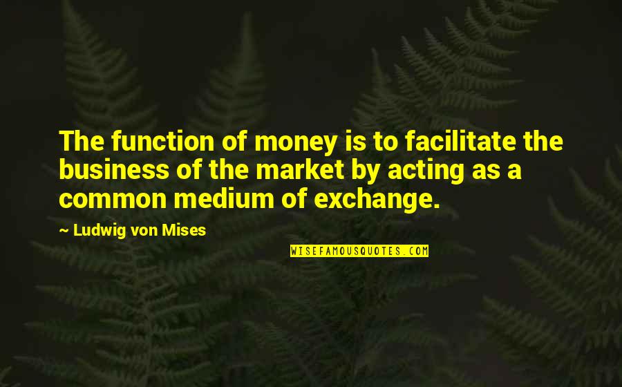 Common Acting Quotes By Ludwig Von Mises: The function of money is to facilitate the