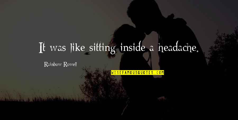 Common Goat Quotes By Rainbow Rowell: It was like sitting inside a headache. Common Goat Quotes By Rainbow Rowell: It was like sitting inside a headache.
