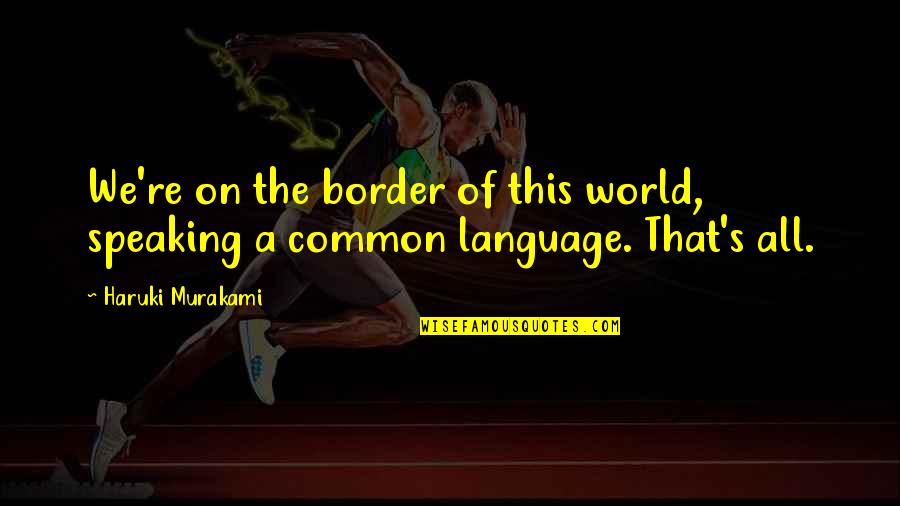 Common Language Quotes By Haruki Murakami: We're on the border of this world, speaking