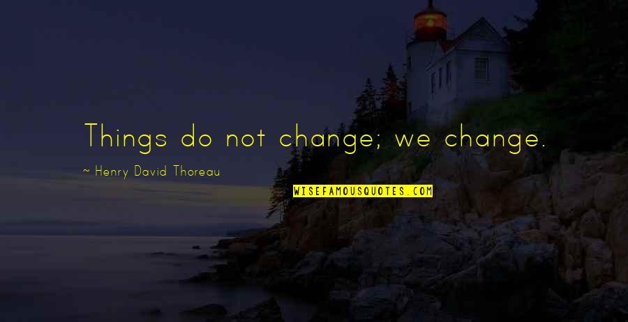 Common Philosophy Quotes By Henry David Thoreau: Things do not change; we change.
