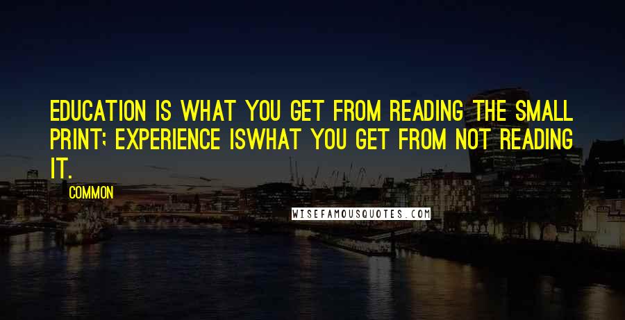 Common quotes: Education is what you get from reading the small print; experience iswhat you get from not reading it.