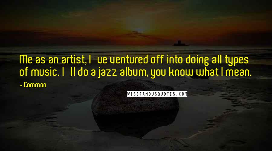 Common quotes: Me as an artist, I've ventured off into doing all types of music. I'll do a jazz album, you know what I mean.