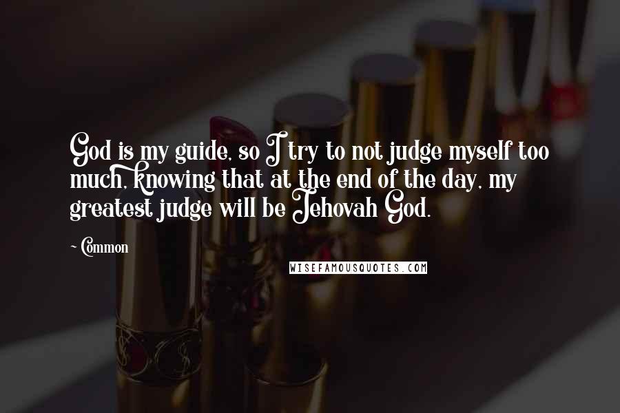 Common quotes: God is my guide, so I try to not judge myself too much, knowing that at the end of the day, my greatest judge will be Jehovah God.