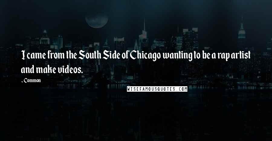 Common quotes: I came from the South Side of Chicago wanting to be a rap artist and make videos.