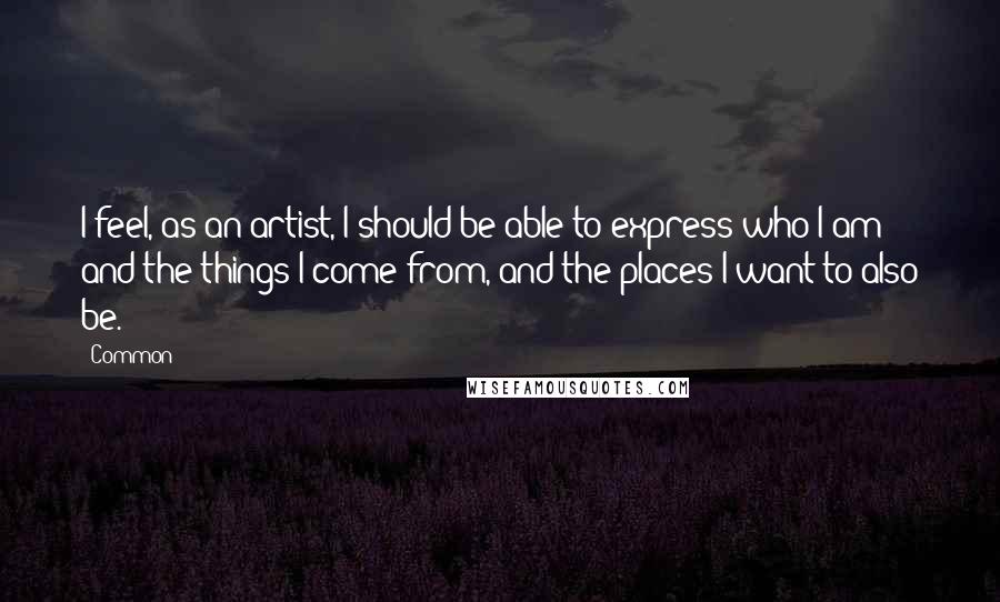 Common quotes: I feel, as an artist, I should be able to express who I am and the things I come from, and the places I want to also be.