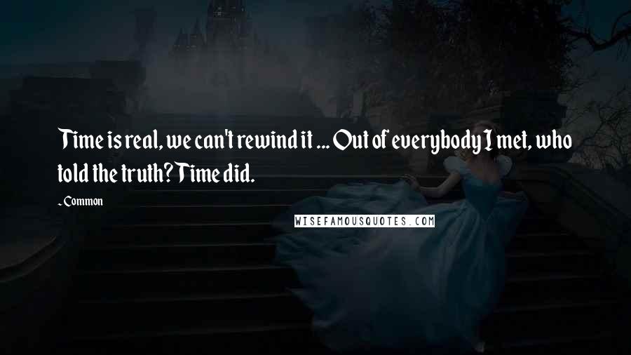 Common quotes: Time is real, we can't rewind it ... Out of everybody I met, who told the truth?Time did.