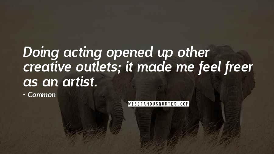Common quotes: Doing acting opened up other creative outlets; it made me feel freer as an artist.