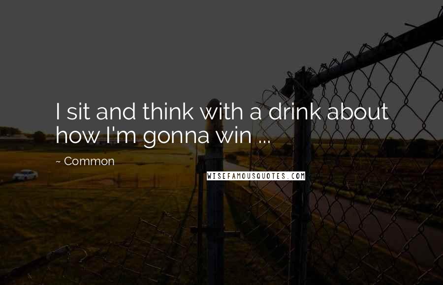 Common quotes: I sit and think with a drink about how I'm gonna win ...